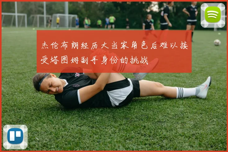 杰伦布朗经历大当家角色后难以接受塔图姆副手身份的挑战