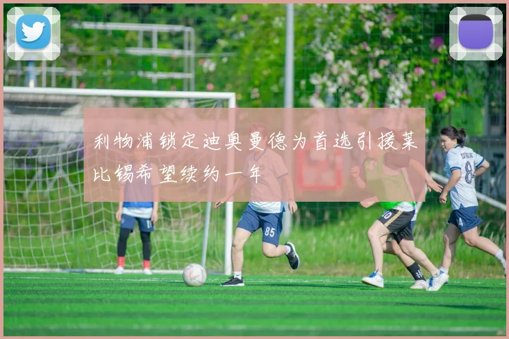 利物浦锁定迪奥曼德为首选引援莱比锡希望续约一年