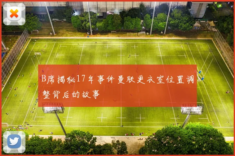 B席揭秘17年事件曼联更衣室位置调整背后的故事