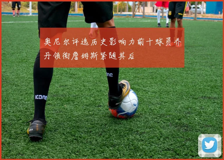 奥尼尔评选历史影响力前十球员乔丹领衔詹姆斯紧随其后
