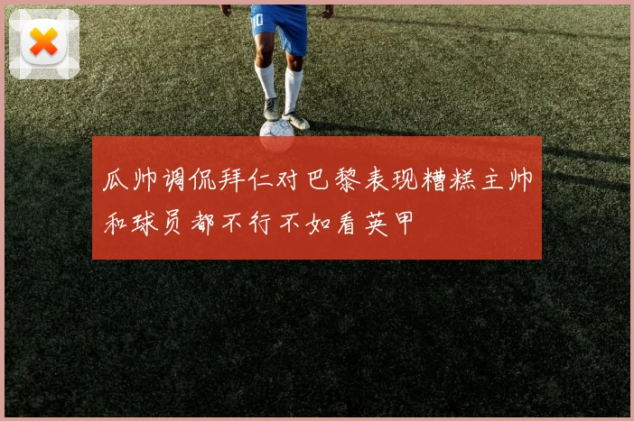 瓜帅调侃拜仁对巴黎表现糟糕主帅和球员都不行不如看英甲