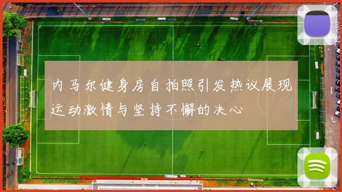 内马尔健身房自拍照引发热议展现运动激情与坚持不懈的决心