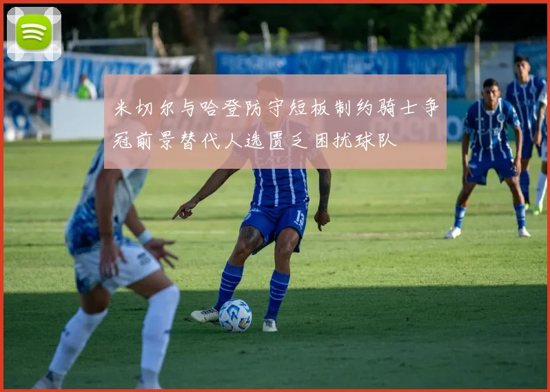 米切尔与哈登防守短板制约骑士争冠前景替代人选匮乏困扰球队