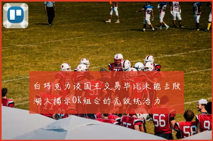 白巧克力谈国王交易毕比未能击败湖人揭示OK组合的无敌统治力