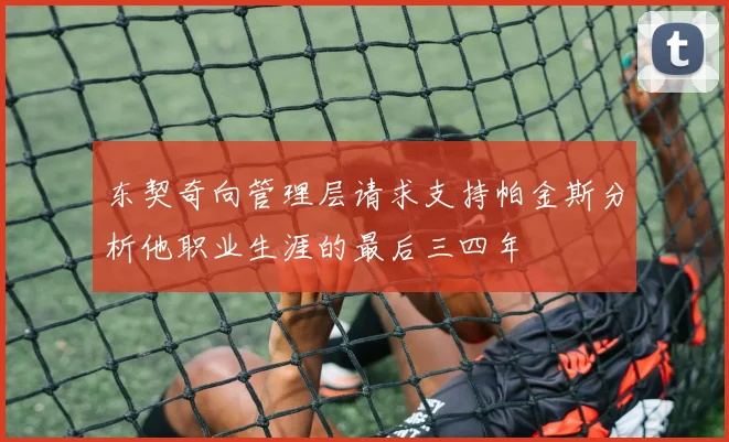 东契奇向管理层请求支持帕金斯分析他职业生涯的最后三四年