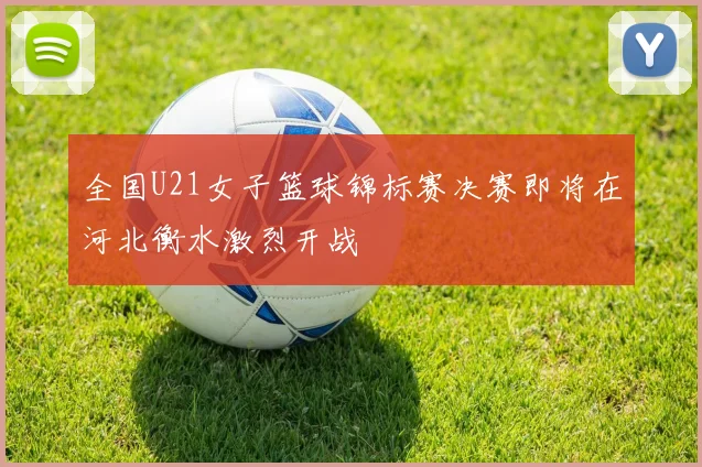 全国U21女子篮球锦标赛决赛即将在河北衡水激烈开战