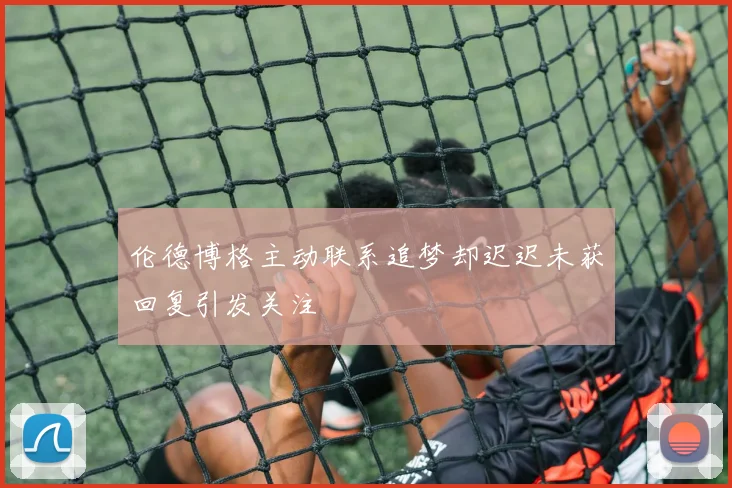 伦德博格主动联系追梦却迟迟未获回复引发关注