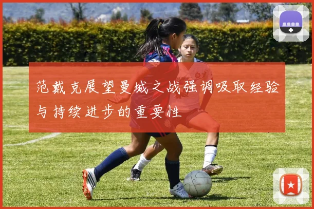 范戴克展望曼城之战强调吸取经验与持续进步的重要性