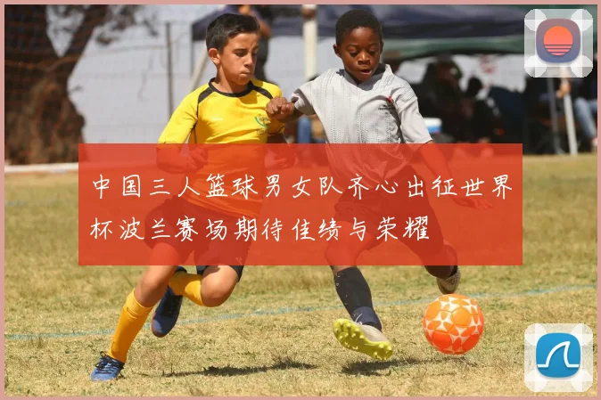 中国三人篮球男女队齐心出征世界杯波兰赛场期待佳绩与荣耀
