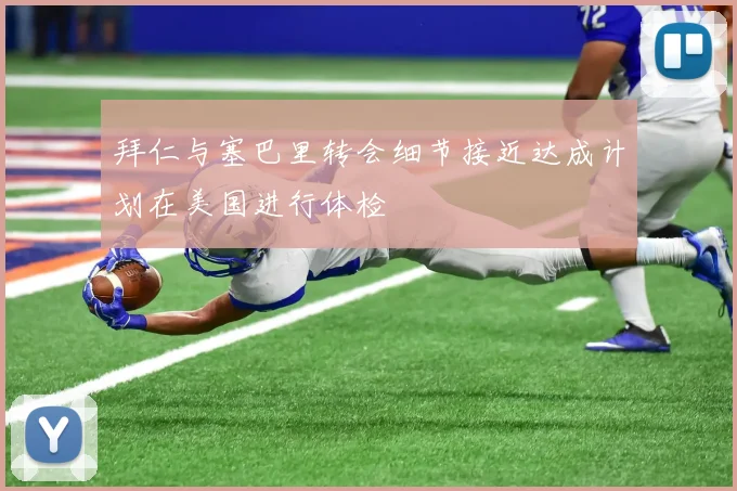 拜仁与塞巴里转会细节接近达成计划在美国进行体检