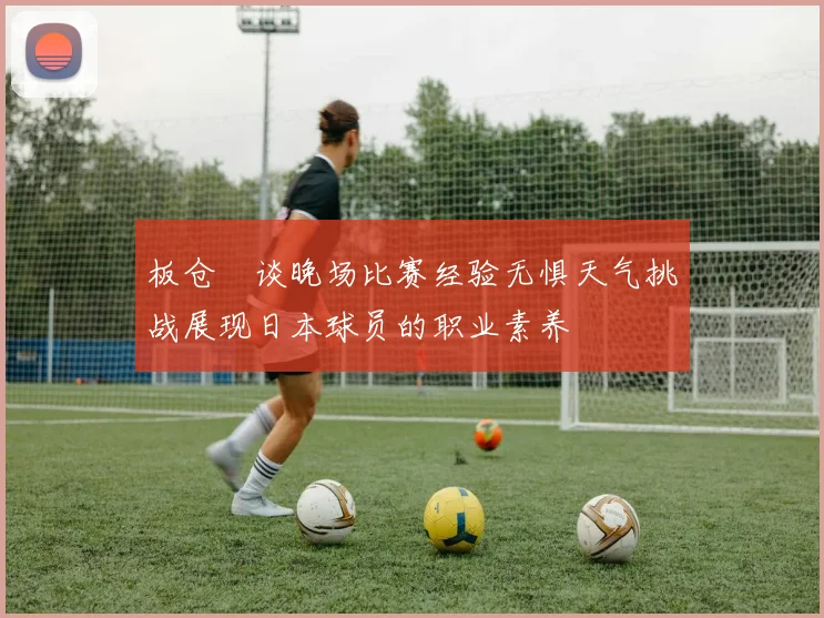 板仓滉谈晚场比赛经验无惧天气挑战展现日本球员的职业素养
