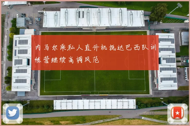 内马尔乘私人直升机抵达巴西队训练营继续高调风范