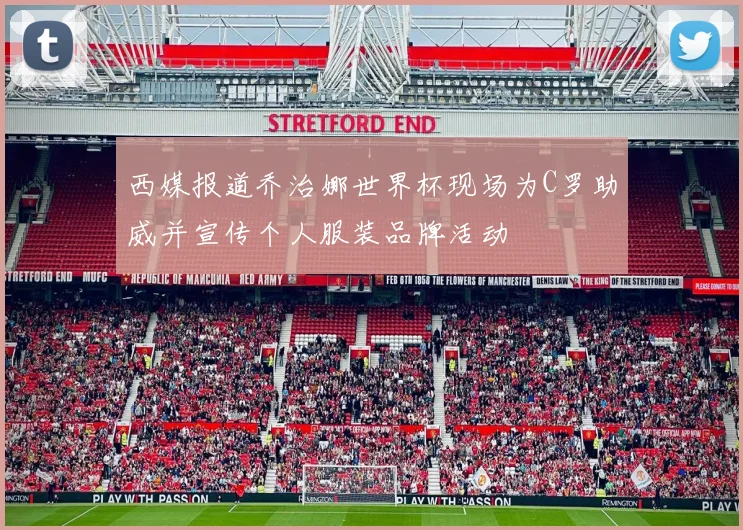 西媒报道乔治娜世界杯现场为C罗助威并宣传个人服装品牌活动