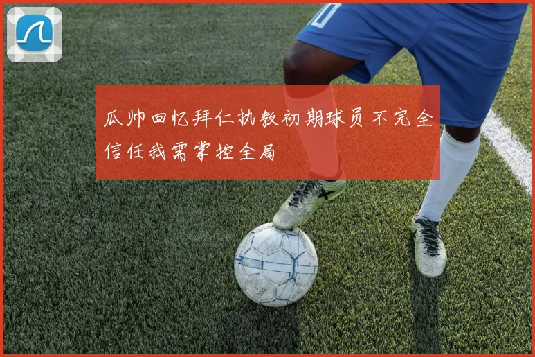 瓜帅回忆拜仁执教初期球员不完全信任我需掌控全局