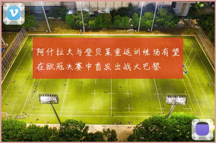 阿什拉夫与登贝莱重返训练场有望在欧冠决赛中首发出战大巴黎