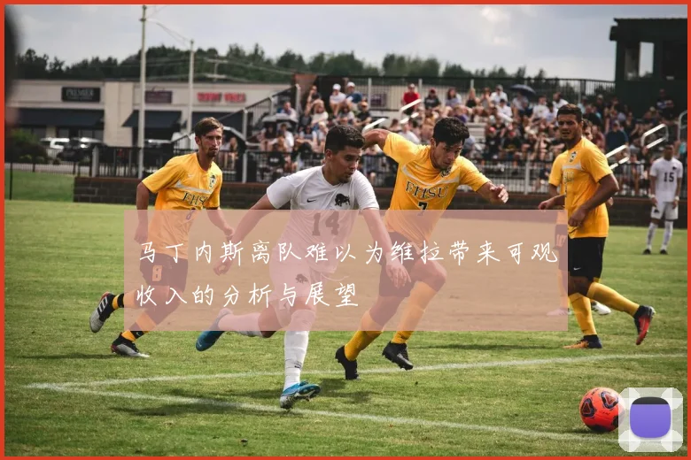 马丁内斯离队难以为维拉带来可观收入的分析与展望