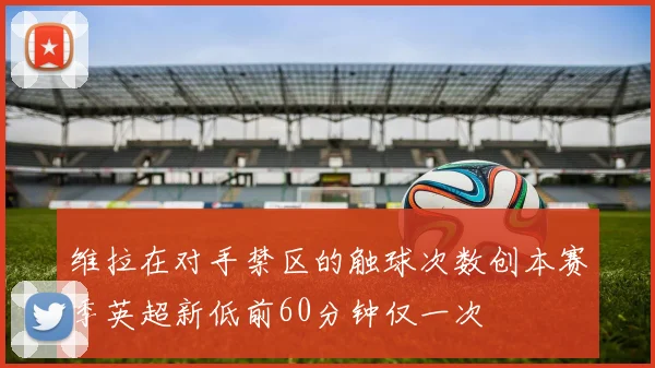 维拉在对手禁区的触球次数创本赛季英超新低前60分钟仅一次